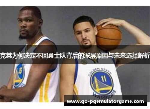 克莱为何决定不回勇士队背后的深层原因与未来选择解析 克莱为何决定不回勇士队背后的深层原因与未来选择解析
