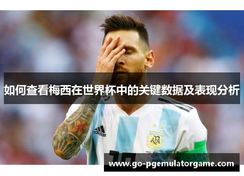 如何查看梅西在世界杯中的关键数据及表现分析 如何查看梅西在世界杯中的关键数据及表现分析