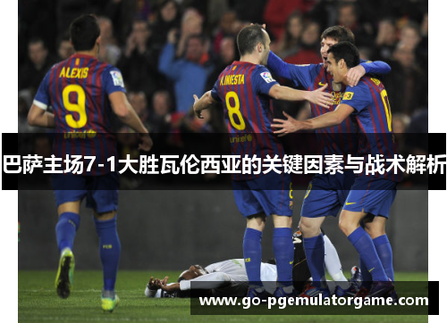 巴萨主场7-1大胜瓦伦西亚的关键因素与战术解析 巴萨主场7-1大胜瓦伦西亚的关键因素与战术解析