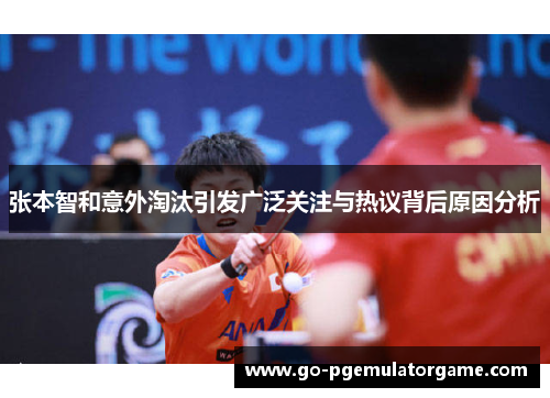 张本智和意外淘汰引发广泛关注与热议背后原因分析 张本智和意外淘汰引发广泛关注与热议背后原因分析