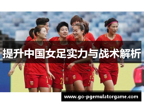 提升中国女足实力与战术解析