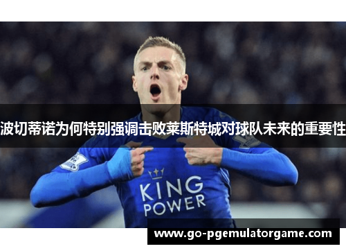 波切蒂诺为何特别强调击败莱斯特城对球队未来的重要性 波切蒂诺为何特别强调击败莱斯特城对球队未来的重要性