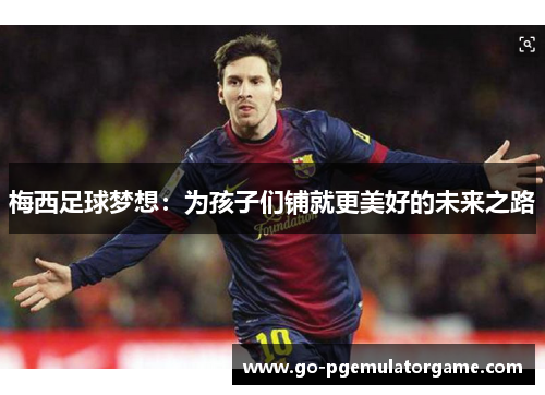 梅西足球梦想:为孩子们铺就更美好的未来之路 梅西足球梦想:为孩子们铺就更美好的未来之路