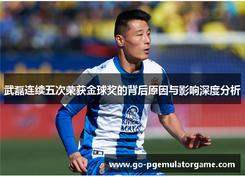 武磊连续五次荣获金球奖的背后原因与影响深度分析