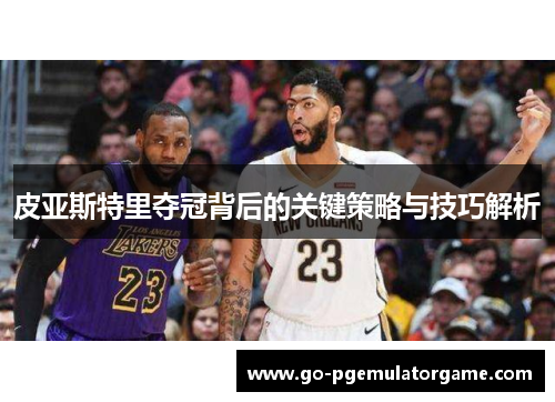 皮亚斯特里夺冠背后的关键策略与技巧解析 皮亚斯特里夺冠背后的关键策略与技巧解析