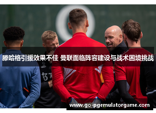 滕哈格引援效果不佳 曼联面临阵容建设与战术困境挑战