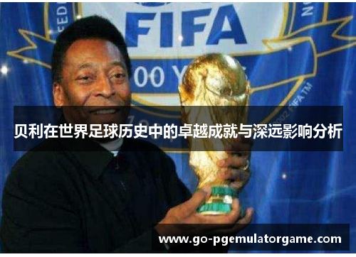 贝利在世界足球历史中的卓越成就与深远影响分析 贝利在世界足球历史中的卓越成就与深远影响分析