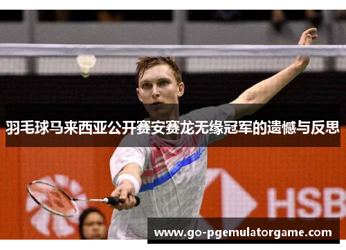 羽毛球马来西亚公开赛安赛龙无缘冠军的遗憾与反思 羽毛球马来西亚公开赛安赛龙无缘冠军的遗憾与反思