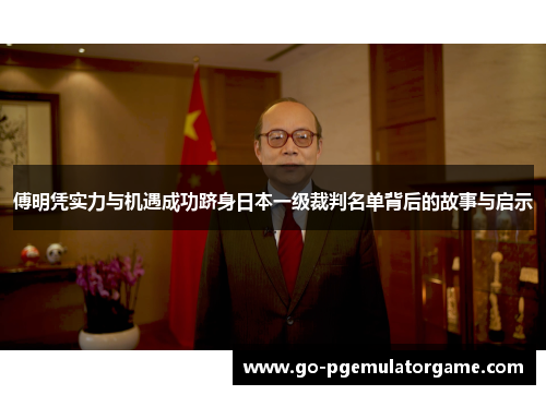 傅明凭实力与机遇成功跻身日本一级裁判名单背后的故事与启示 傅明凭实力与机遇成功跻身日本一级裁判名单背后的故事与启示
