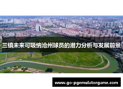 三镇未来可吸纳沧州球员的潜力分析与发展前景 三镇未来可吸纳沧州球员的潜力分析与发展前景