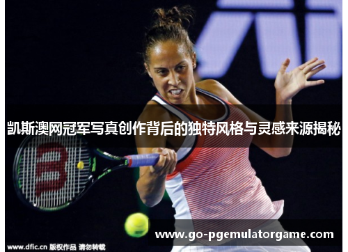 凯斯澳网冠军写真创作背后的独特风格与灵感来源揭秘 凯斯澳网冠军写真创作背后的独特风格与灵感来源揭秘