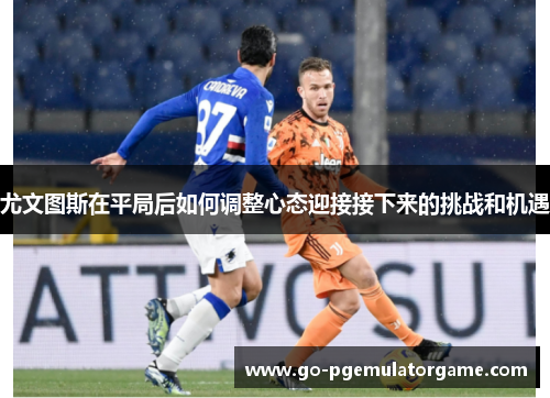 尤文图斯在平局后如何调整心态迎接接下来的挑战和机遇