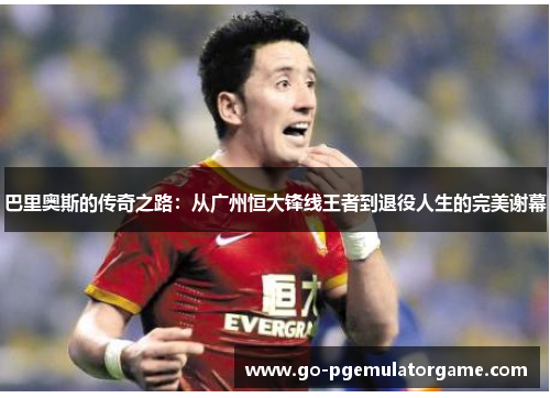 巴里奥斯的传奇之路:从广州恒大锋线王者到退役人生的完美谢幕 巴里奥斯的传奇之路:从广州恒大锋线王者到退役人生的完美谢幕