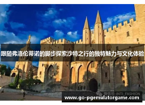 跟随弗洛伦蒂诺的脚步探索沙特之行的独特魅力与文化体验 跟随弗洛伦蒂诺的脚步探索沙特之行的独特魅力与文化体验