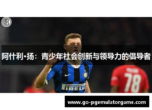 阿什利·扬:青少年社会创新与领导力的倡导者 阿什利·扬:青少年社会创新与领导力的倡导者