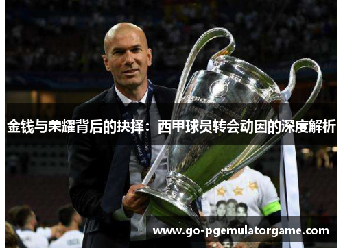 金钱与荣耀背后的抉择:西甲球员转会动因的深度解析 金钱与荣耀背后的抉择:西甲球员转会动因的深度解析