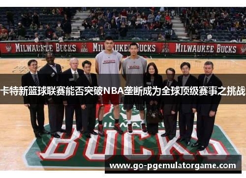 卡特新篮球联赛能否突破NBA垄断成为全球顶级赛事之挑战