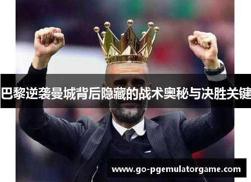 巴黎逆袭曼城背后隐藏的战术奥秘与决胜关键