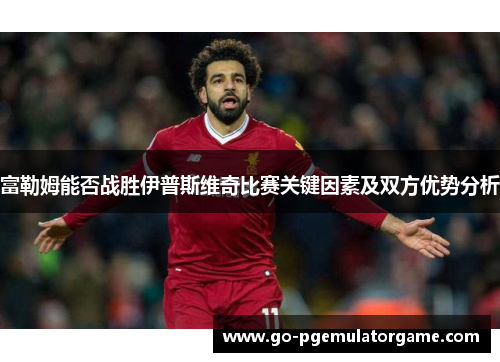 富勒姆能否战胜伊普斯维奇比赛关键因素及双方优势分析 富勒姆能否战胜伊普斯维奇比赛关键因素及双方优势分析