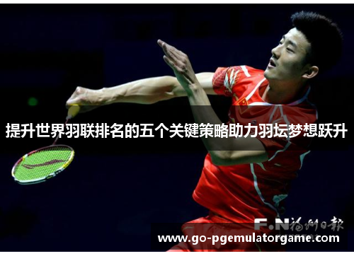 提升世界羽联排名的五个关键策略助力羽坛梦想跃升 提升世界羽联排名的五个关键策略助力羽坛梦想跃升