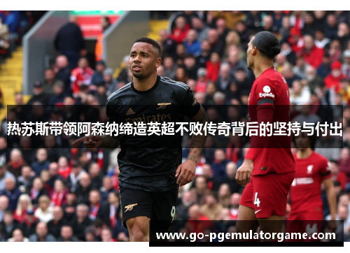 热苏斯带领阿森纳缔造英超不败传奇背后的坚持与付出 热苏斯带领阿森纳缔造英超不败传奇背后的坚持与付出