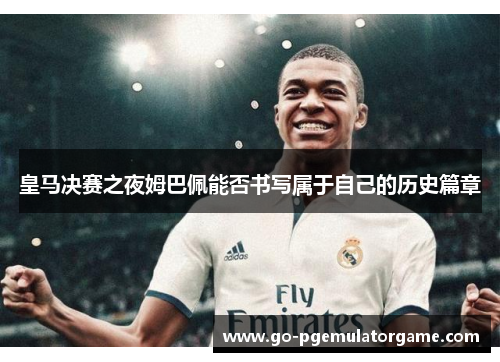 皇马决赛之夜姆巴佩能否书写属于自己的历史篇章