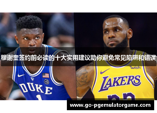 穆谢奎签约前必读的十大实用建议助你避免常见陷阱和错误 穆谢奎签约前必读的十大实用建议助你避免常见陷阱和错误