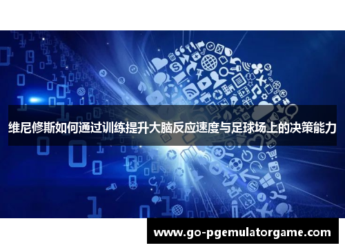 维尼修斯如何通过训练提升大脑反应速度与足球场上的决策能力