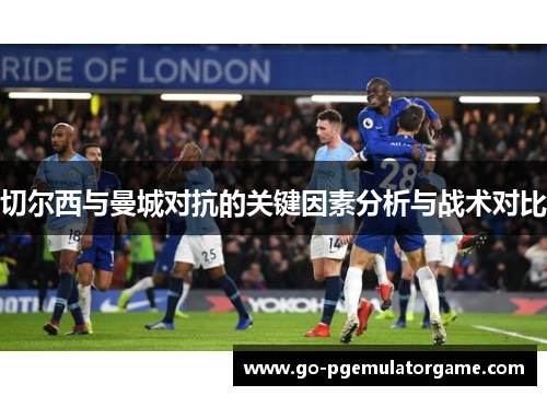 切尔西与曼城对抗的关键因素分析与战术对比 切尔西与曼城对抗的关键因素分析与战术对比