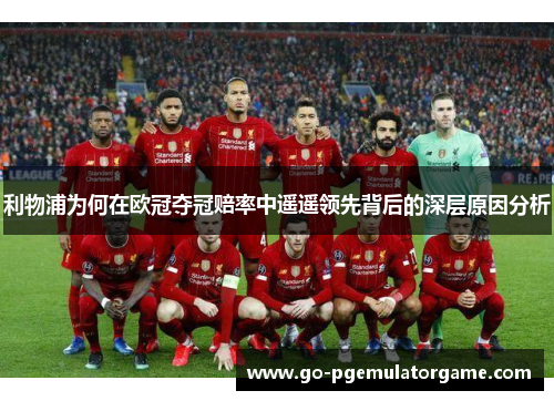 利物浦为何在欧冠夺冠赔率中遥遥领先背后的深层原因分析 利物浦为何在欧冠夺冠赔率中遥遥领先背后的深层原因分析