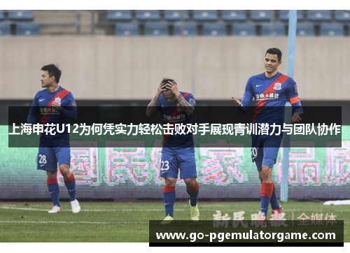 上海申花U12为何凭实力轻松击败对手展现青训潜力与团队协作