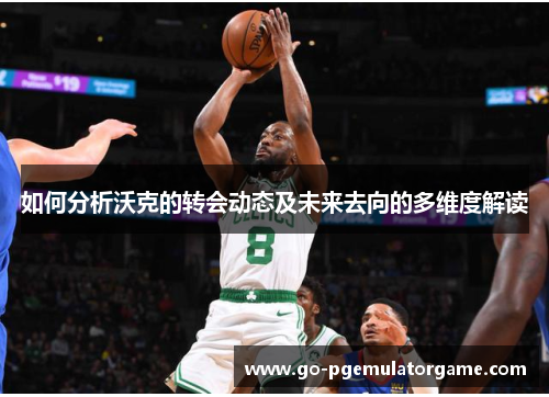 如何分析沃克的转会动态及未来去向的多维度解读 如何分析沃克的转会动态及未来去向的多维度解读