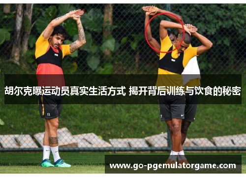 胡尔克曝运动员真实生活方式 揭开背后训练与饮食的秘密 胡尔克曝运动员真实生活方式 揭开背后训练与饮食的秘密
