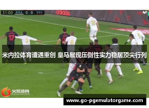 米内拉体育遭遇重创 皇马展现压倒性实力稳居顶尖行列