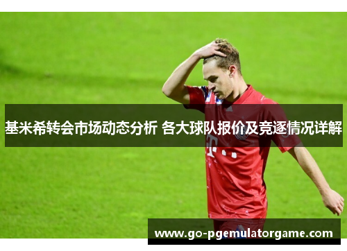 基米希转会市场动态分析 各大球队报价及竞逐情况详解 基米希转会市场动态分析 各大球队报价及竞逐情况详解