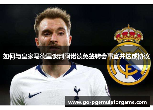 如何与皇家马德里谈判阿诺德免签转会事宜并达成协议 如何与皇家马德里谈判阿诺德免签转会事宜并达成协议