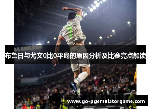 布鲁日与尤文0比0平局的原因分析及比赛亮点解读 布鲁日与尤文0比0平局的原因分析及比赛亮点解读