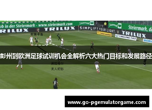 彭州到欧洲足球试训机会全解析六大热门目标和发展路径 彭州到欧洲足球试训机会全解析六大热门目标和发展路径