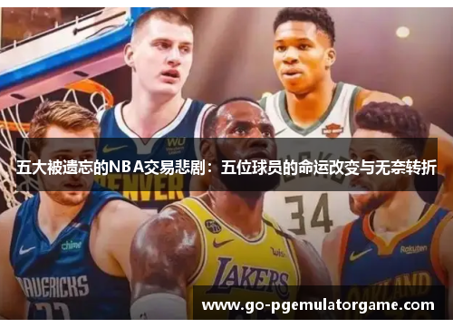 五大被遗忘的NBA交易悲剧:五位球员的命运改变与无奈转折 五大被遗忘的NBA交易悲剧:五位球员的命运改变与无奈转折
