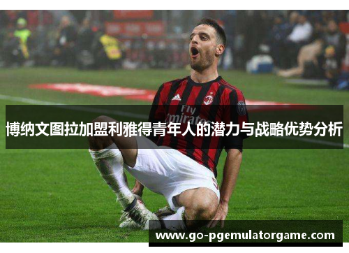 博纳文图拉加盟利雅得青年人的潜力与战略优势分析 博纳文图拉加盟利雅得青年人的潜力与战略优势分析