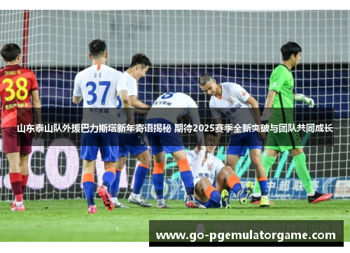山东泰山队外援巴力斯塔新年寄语揭秘 期待2025赛季全新突破与团队共同成长