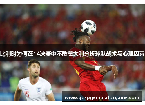 比利时为何在14决赛中不敌意大利分析球队战术与心理因素 比利时为何在14决赛中不敌意大利分析球队战术与心理因素
