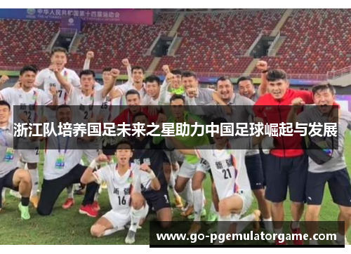 浙江队培养国足未来之星助力中国足球崛起与发展