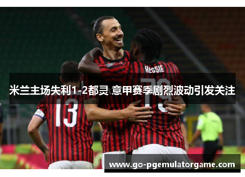 米兰主场失利1-2都灵 意甲赛季剧烈波动引发关注 米兰主场失利1-2都灵 意甲赛季剧烈波动引发关注