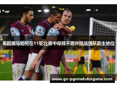 英超黑马如何在11轮比赛中保持不败并挑战强队霸主地位