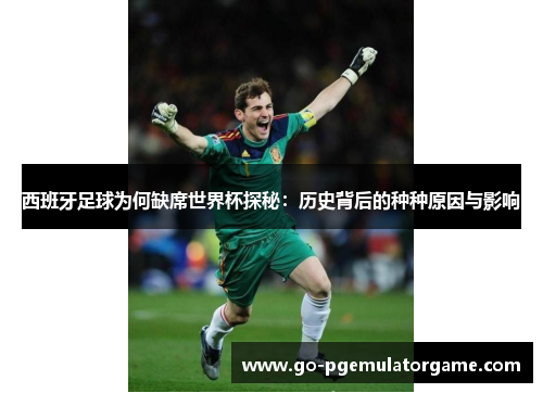 西班牙足球为何缺席世界杯探秘:历史背后的种种原因与影响 西班牙足球为何缺席世界杯探秘:历史背后的种种原因与影响