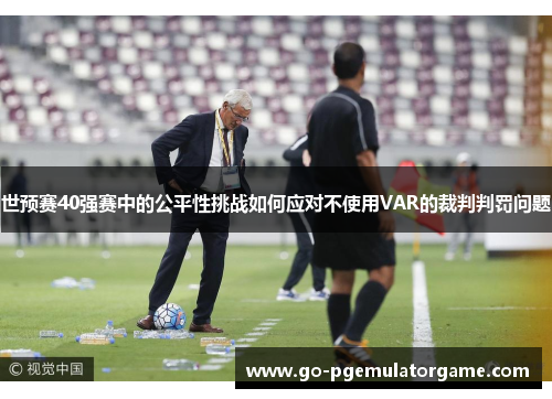 世预赛40强赛中的公平性挑战如何应对不使用VAR的裁判判罚问题 世预赛40强赛中的公平性挑战如何应对不使用VAR的裁判判罚问题