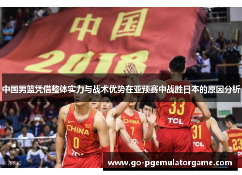 中国男篮凭借整体实力与战术优势在亚预赛中战胜日本的原因分析