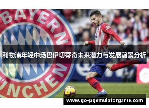 利物浦年轻中场巴伊切蒂奇未来潜力与发展前景分析 利物浦年轻中场巴伊切蒂奇未来潜力与发展前景分析