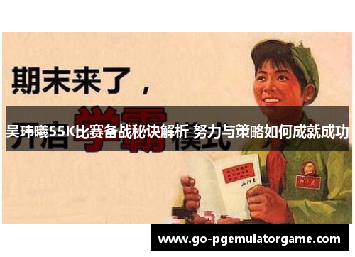 吴玮曦55K比赛备战秘诀解析 努力与策略如何成就成功 吴玮曦55K比赛备战秘诀解析 努力与策略如何成就成功